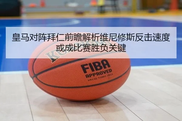 皇马对阵拜仁前瞻解析维尼修斯反击速度或成比赛胜负关键