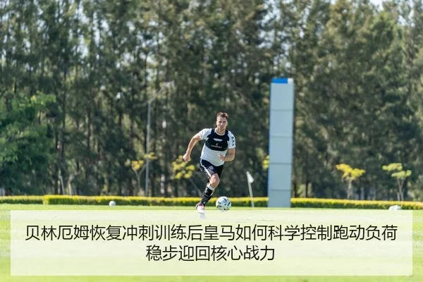 贝林厄姆恢复冲刺训练后皇马如何科学控制跑动负荷稳步迎回核心战力