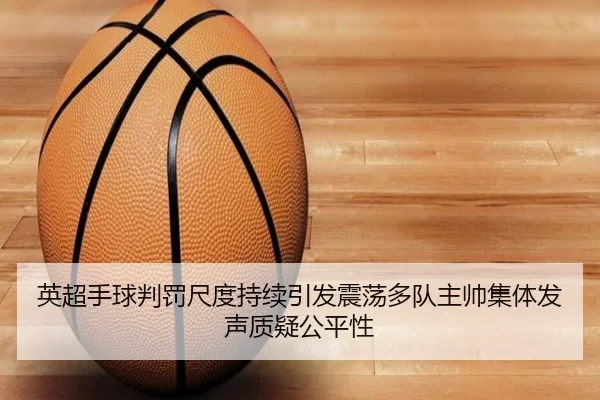 英超手球判罚尺度持续引发震荡多队主帅集体发声质疑公平性
