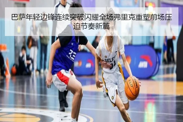 巴萨年轻边锋连续突破闪耀全场弗里克重塑前场压迫节奏新篇