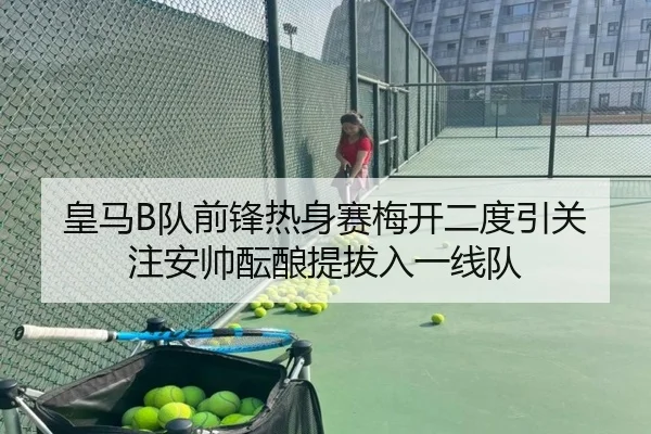 皇马B队前锋热身赛梅开二度引关注安帅酝酿提拔入一线队