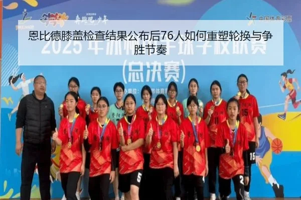恩比德膝盖检查结果公布后76人如何重塑轮换与争胜节奏